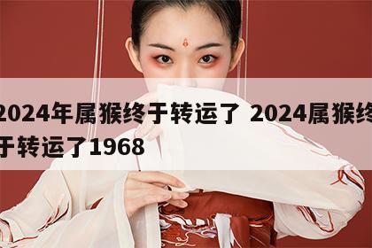 2024年属猴终于转运了 2024属猴终于转运了1968
