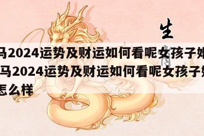 属马2024运势及财运如何看呢女孩子婚姻 属马2024运势及财运如何看呢女孩子婚姻怎么样