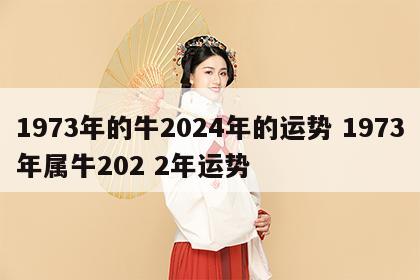 1973年的牛2024年的运势 1973年属牛202 2年运势
