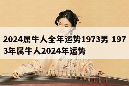 2024属牛人全年运势1973男 1973年属牛人2024年运势