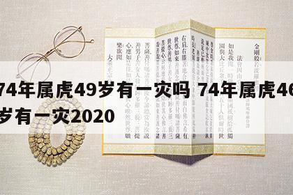 74年属虎49岁有一灾吗 74年属虎46岁有一灾2020