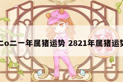 二o二一年属猪运势 2821年属猪运势