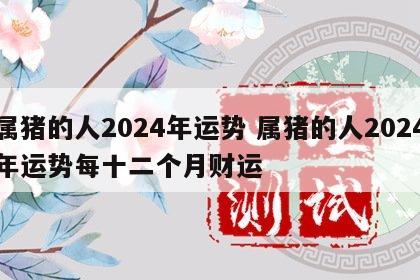 属猪的人2024年运势 属猪的人2024年运势每十二个月财运
