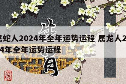 属蛇人2024年全年运势运程 属龙人2024年全年运势运程