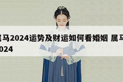 属马2024运势及财运如何看婚姻 属马 2024