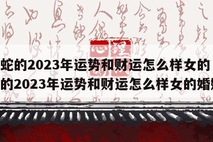 属蛇的2023年运势和财运怎么样女的 属蛇的2023年运势和财运怎么样女的婚姻