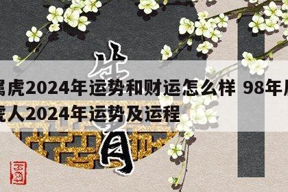 属虎2024年运势和财运怎么样 98年属虎人2024年运势及运程
