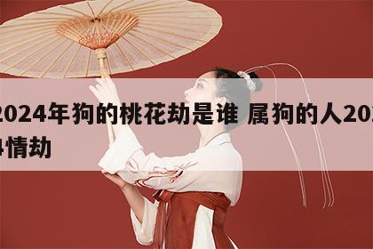 2024年狗的桃花劫是谁 属狗的人2024情劫