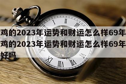 属鸡的2023年运势和财运怎么样69年 属鸡的2023年运势和财运怎么样69年结婚好吗