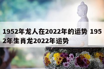 1952年龙人在2022年的运势 1952年生肖龙2022年运势