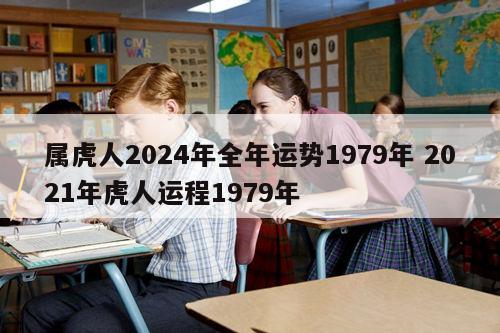 属虎人2024年全年运势1979年 2021年虎人运程1979年