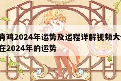 生肖鸡2024年运势及运程详解视频大全 鸡在2024年的运势