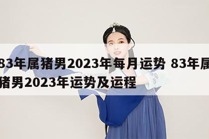 83年属猪男2023年每月运势 83年属猪男2023年运势及运程