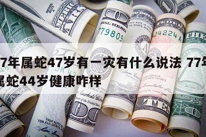 77年属蛇47岁有一灾有什么说法 77年属蛇44岁健康咋样