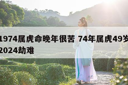 1974属虎命晚年很苦 74年属虎49岁2024劫难