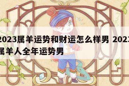 2023属羊运势和财运怎么样男 2023属羊人全年运势男