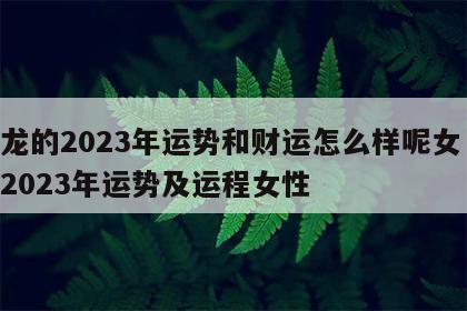 属龙的2023年运势和财运怎么样呢女 属龙2023年运势及运程女性