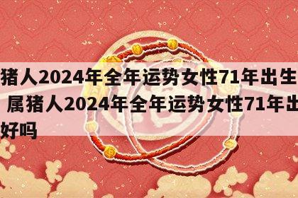 属猪人2024年全年运势女性71年出生好吗 属猪人2024年全年运势女性71年出生好吗
