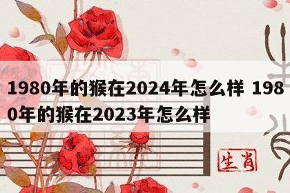 1980年的猴在2024年怎么样 1980年的猴在2023年怎么样