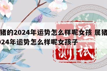 属猪的2024年运势怎么样呢女孩 属猪的2024年运势怎么样呢女孩子
