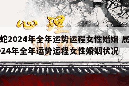 属蛇2024年全年运势运程女性婚姻 属蛇2024年全年运势运程女性婚姻状况