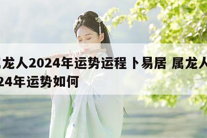 属龙人2024年运势运程卜易居 属龙人2024年运势如何