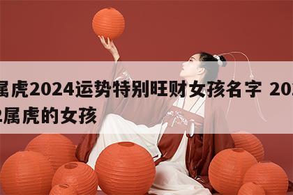 属虎2024运势特别旺财女孩名字 2022属虎的女孩