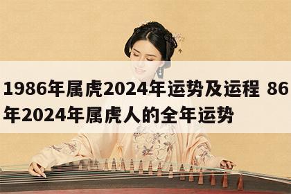 1986年属虎2024年运势及运程 86年2024年属虎人的全年运势