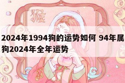 2024年1994狗的运势如何 94年属狗2024年全年运势