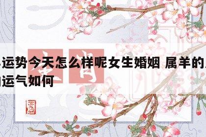 属羊运势今天怎么样呢女生婚姻 属羊的人今天的运气如何