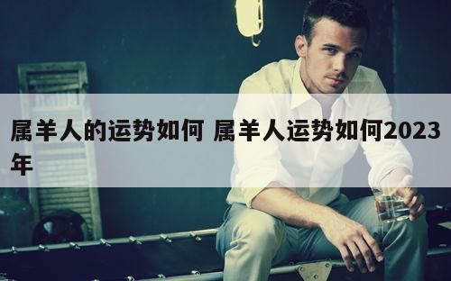 属羊人的运势如何 属羊人运势如何2023年