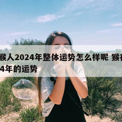 属猴人2024年整体运势怎么样呢 猴在2024年的运势
