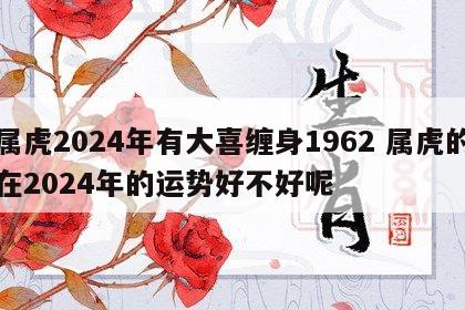 属虎2024年有大喜缠身1962 属虎的在2024年的运势好不好呢