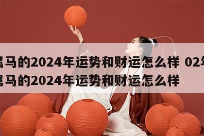 属马的2024年运势和财运怎么样 02年属马的2024年运势和财运怎么样
