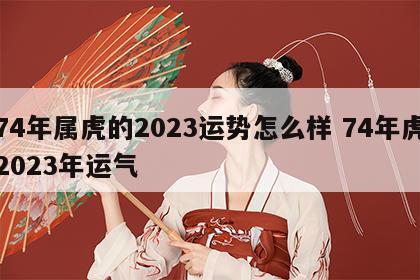 74年属虎的2023运势怎么样 74年虎2023年运气