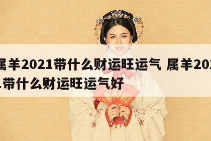 属羊2021带什么财运旺运气 属羊2021带什么财运旺运气好
