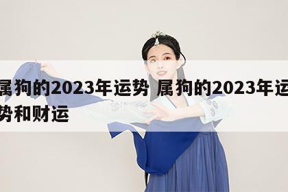 属狗的2023年运势 属狗的2023年运势和财运