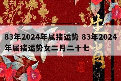83年2024年属猪运势 83年2024年属猪运势女二月二十七
