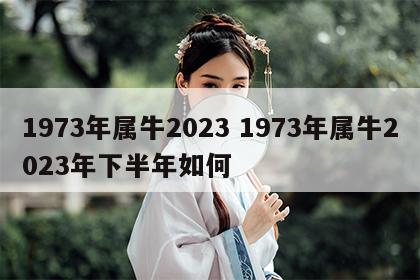 1973年属牛2023 1973年属牛2023年下半年如何