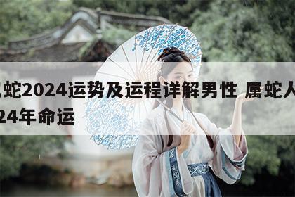 属蛇2024运势及运程详解男性 属蛇人2024年命运