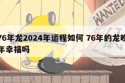 76年龙2024年运程如何 76年的龙晚年幸福吗