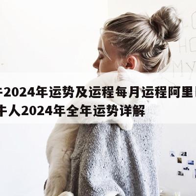属牛2024年运势及运程每月运程阿里巴巴 属牛人2024年全年运势详解