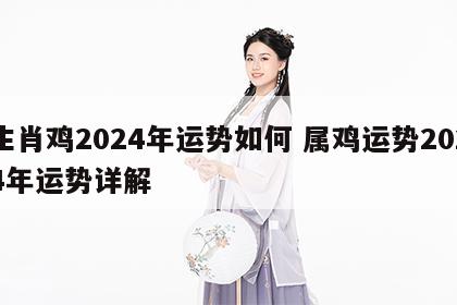 生肖鸡2024年运势如何 属鸡运势2024年运势详解