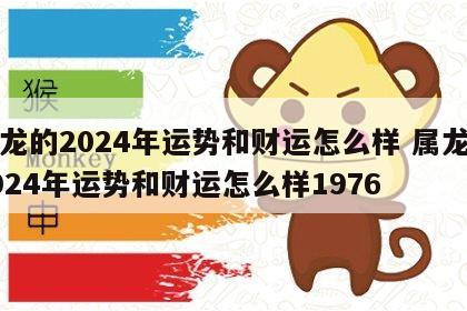 属龙的2024年运势和财运怎么样 属龙的2024年运势和财运怎么样1976