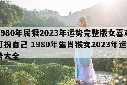 1980年属猴2023年运势完整版女喜欢打扮自己 1980年生肖猴女2023年运势大全
