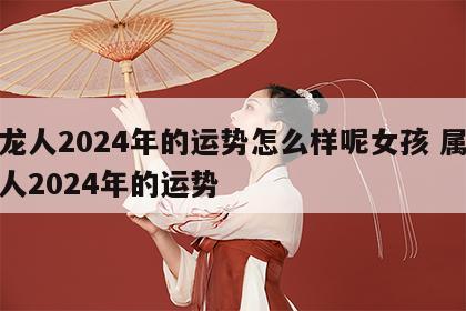 属龙人2024年的运势怎么样呢女孩 属龙的人2024年的运势
