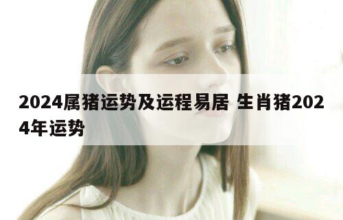 2024属猪运势及运程易居 生肖猪2024年运势