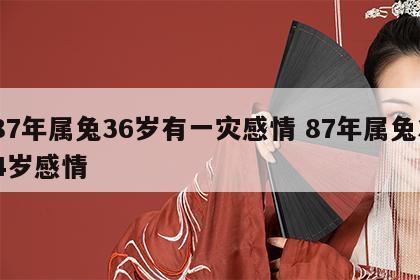 87年属兔36岁有一灾感情 87年属兔34岁感情
