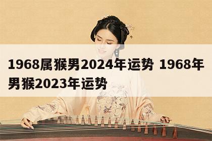 1968属猴男2024年运势 1968年男猴2023年运势