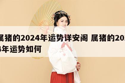 属猪的2024年运势详安阁 属猪的2024年运势如何